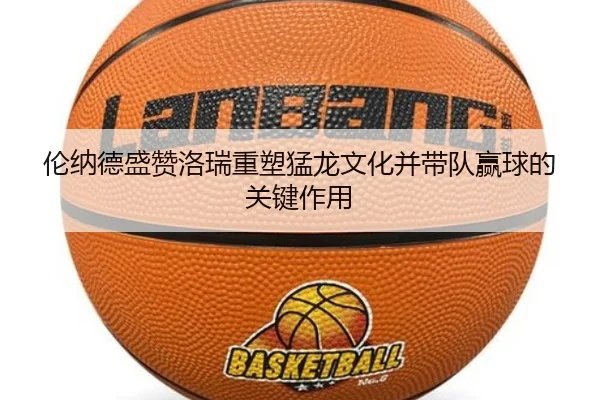 伦纳德盛赞洛瑞重塑猛龙文化并带队赢球的关键作用