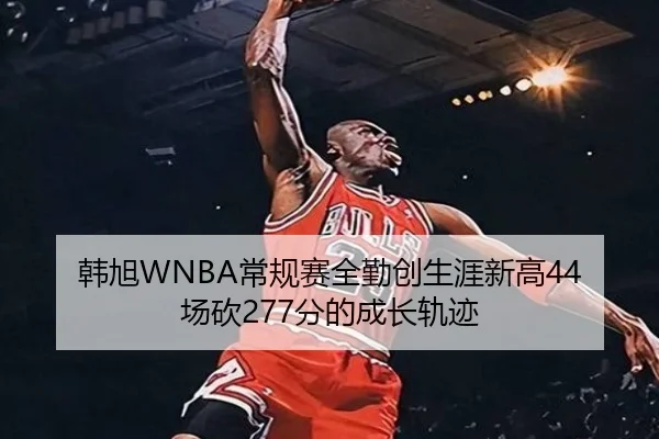 韩旭WNBA常规赛全勤创生涯新高44场砍277分的成长轨迹